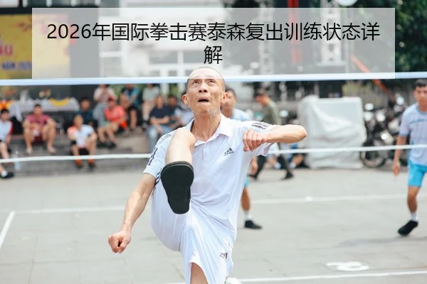 2026年国际拳击赛泰森复出训练状态详解