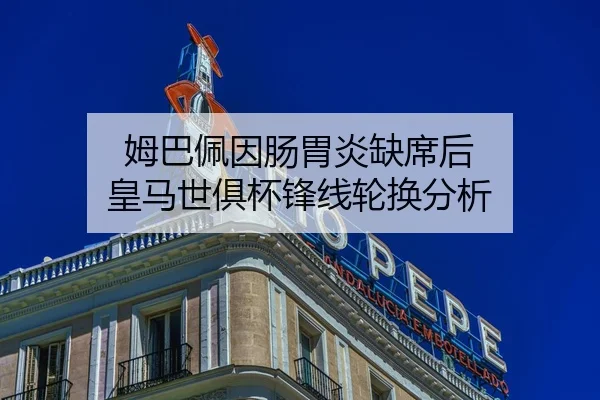 姆巴佩因肠胃炎缺席后 皇马世俱杯锋线轮换分析