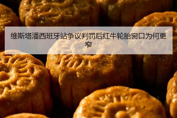 维斯塔潘西班牙站争议判罚后红牛轮胎窗口为何更窄