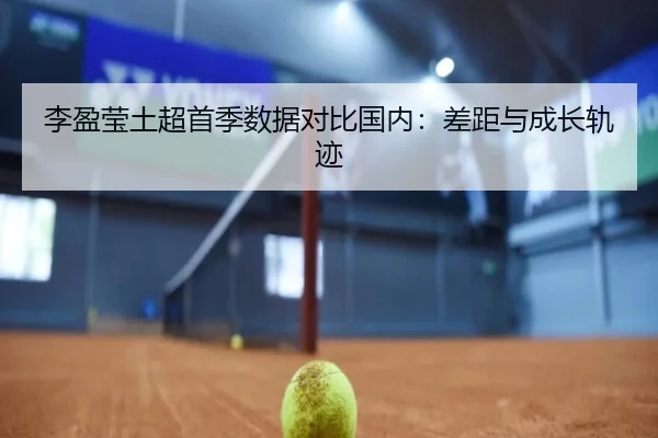 李盈莹土超首季数据对比国内：差距与成长轨迹