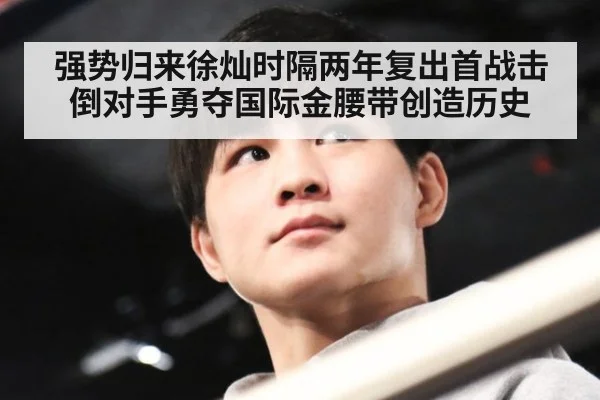 强势归来徐灿时隔两年复出首战击倒对手勇夺国际金腰带创造历史